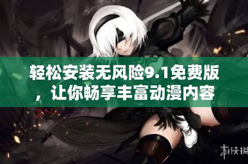 轻松安装无风险9.1免费版，让你畅享丰富动漫内容