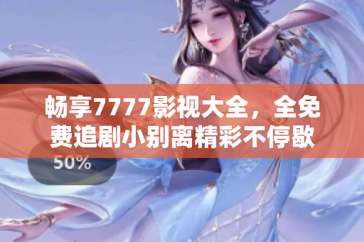 畅享7777影视大全，全免费追剧小别离精彩不停歇