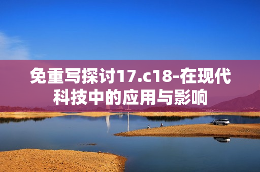免重写探讨17.c18-在现代科技中的应用与影响