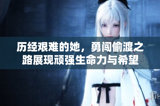 历经艰难的她，勇闯偷渡之路展现顽强生命力与希望