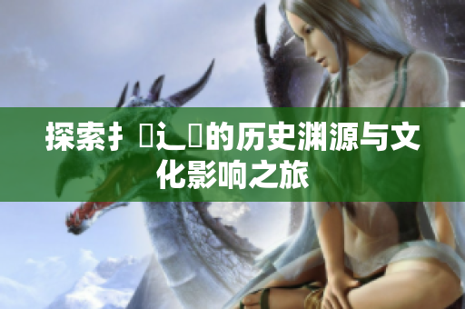 探索扌喿辶畐的历史渊源与文化影响之旅