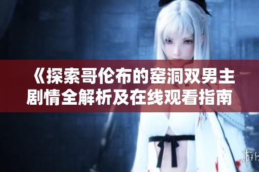 《探索哥伦布的窑洞双男主剧情全解析及在线观看指南》