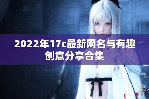 2022年17c最新网名与有趣创意分享合集