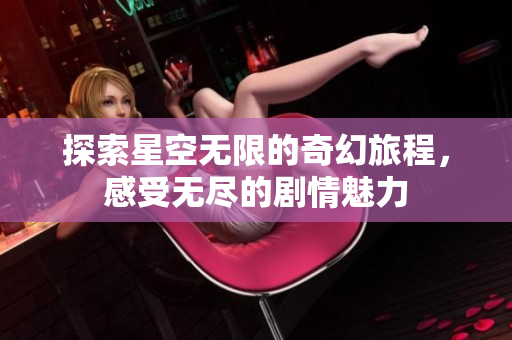 探索星空无限的奇幻旅程，感受无尽的剧情魅力
