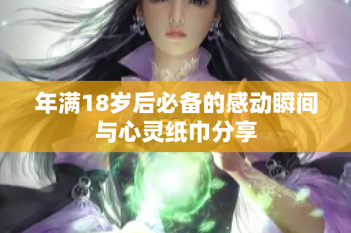年满18岁后必备的感动瞬间与心灵纸巾分享