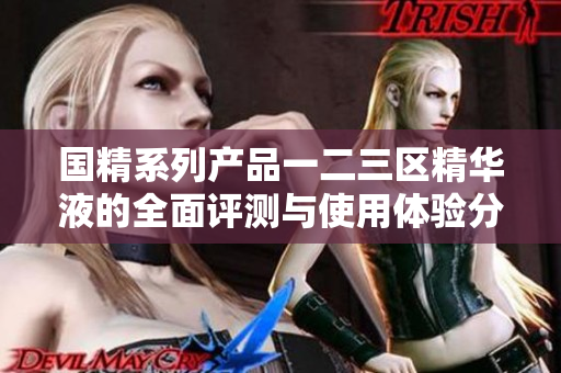 国精系列产品一二三区精华液的全面评测与使用体验分析