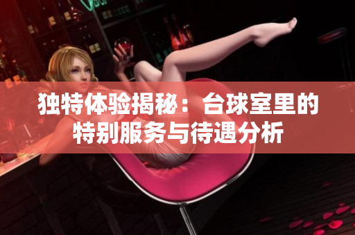 独特体验揭秘：台球室里的特别服务与待遇分析