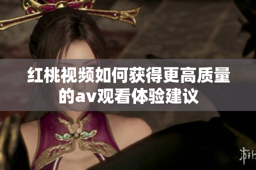 红桃视频如何获得更高质量的av观看体验建议