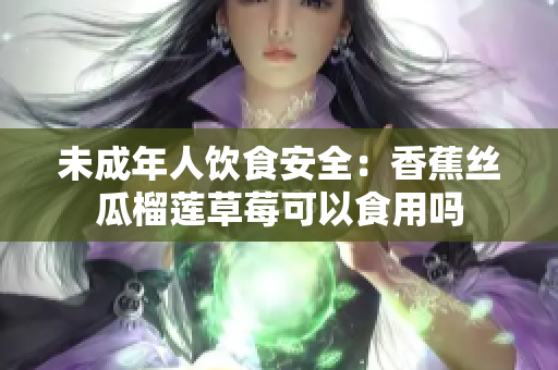 未成年人饮食安全：香蕉丝瓜榴莲草莓可以食用吗
