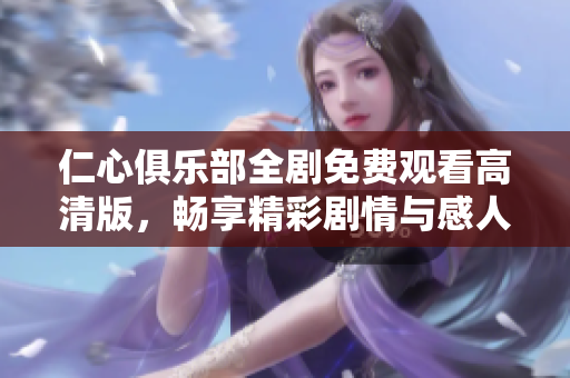 仁心俱乐部全剧免费观看高清版，畅享精彩剧情与感人故事