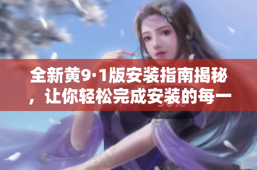 全新黄9·1版安装指南揭秘，让你轻松完成安装的每一步