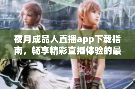 夜月成品人直播app下载指南，畅享精彩直播体验的最佳选择