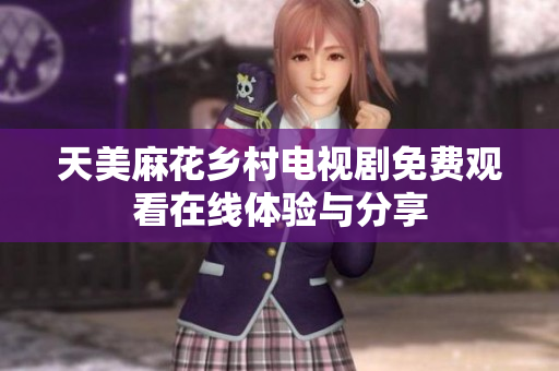 天美麻花乡村电视剧免费观看在线体验与分享