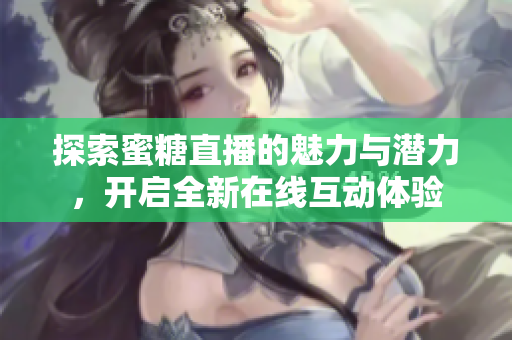探索蜜糖直播的魅力与潜力，开启全新在线互动体验
