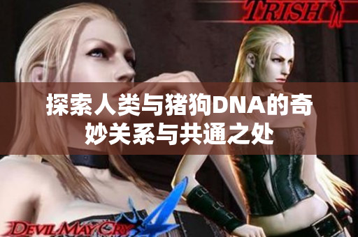 探索人类与猪狗DNA的奇妙关系与共通之处
