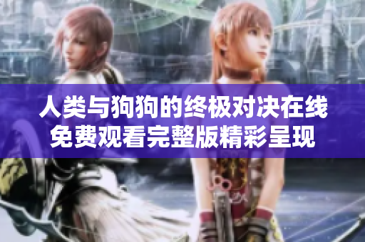 人类与狗狗的终极对决在线免费观看完整版精彩呈现