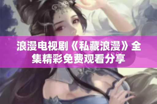 浪漫电视剧《私藏浪漫》全集精彩免费观看分享