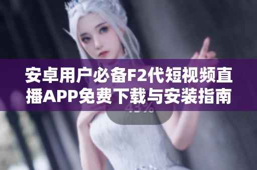 安卓用户必备F2代短视频直播APP免费下载与安装指南