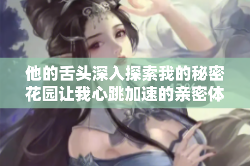 他的舌头深入探索我的秘密花园让我心跳加速的亲密体验