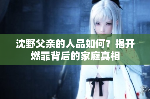 沈野父亲的人品如何？揭开燃罪背后的家庭真相