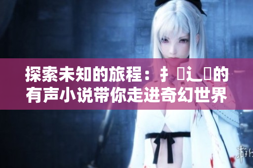 探索未知的旅程：扌喿辶畐的有声小说带你走进奇幻世界