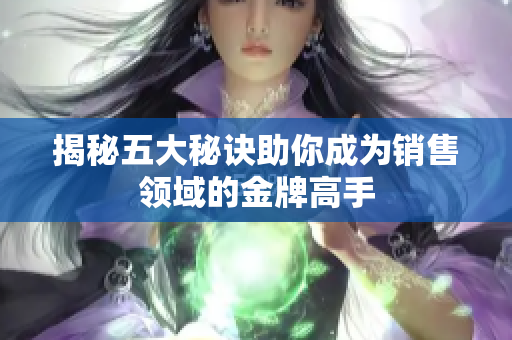 揭秘五大秘诀助你成为销售领域的金牌高手