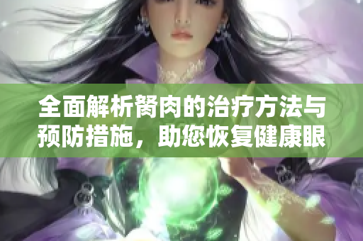 全面解析胬肉的治疗方法与预防措施，助您恢复健康眼睛