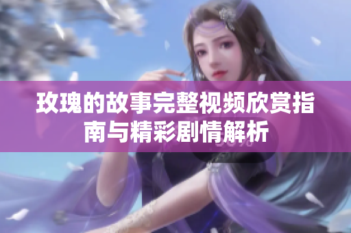玫瑰的故事完整视频欣赏指南与精彩剧情解析