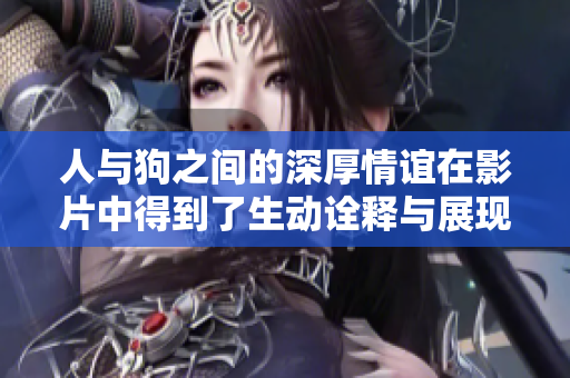 人与狗之间的深厚情谊在影片中得到了生动诠释与展现