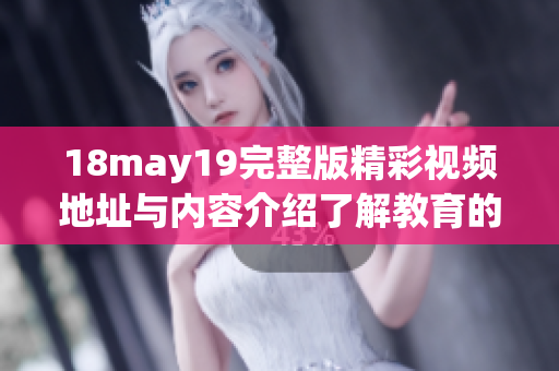 18may19完整版精彩视频地址与内容介绍了解教育的重要性