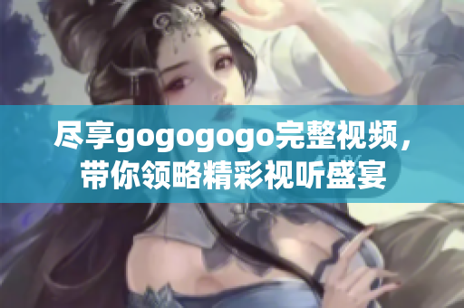 尽享gogogogo完整视频，带你领略精彩视听盛宴