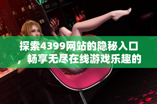 探索4399网站的隐秘入口，畅享无尽在线游戏乐趣的方法分享