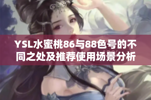 YSL水蜜桃86与88色号的不同之处及推荐使用场景分析