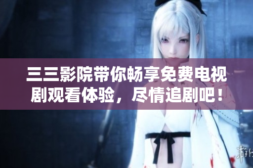 三三影院带你畅享免费电视剧观看体验，尽情追剧吧！