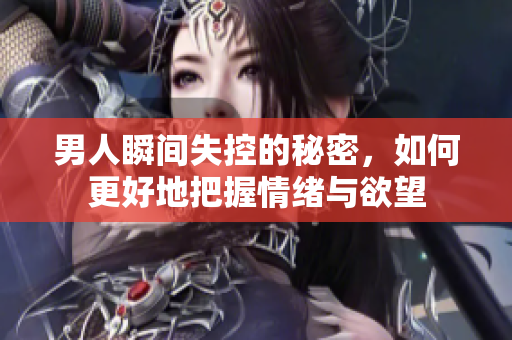 男人瞬间失控的秘密，如何更好地把握情绪与欲望
