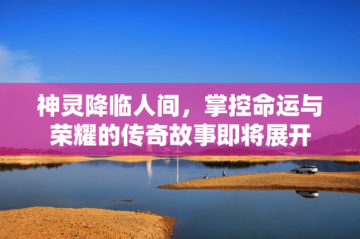 神灵降临人间，掌控命运与荣耀的传奇故事即将展开