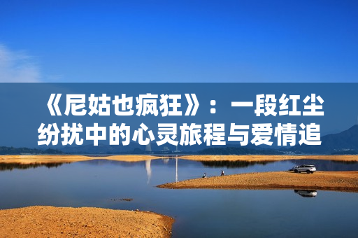 《尼姑也疯狂》：一段红尘纷扰中的心灵旅程与爱情追寻