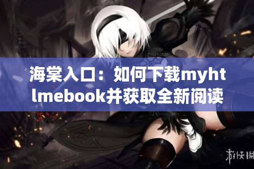 海棠入口：如何下载myhtlmebook并获取全新阅读体验