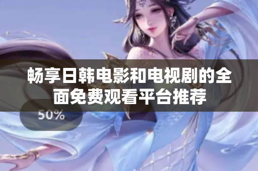 畅享日韩电影和电视剧的全面免费观看平台推荐