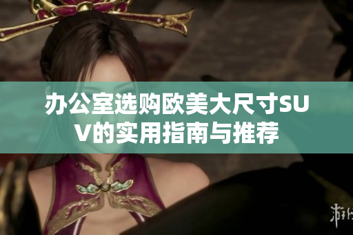 办公室选购欧美大尺寸SUV的实用指南与推荐