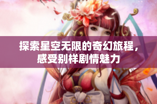 探索星空无限的奇幻旅程，感受别样剧情魅力