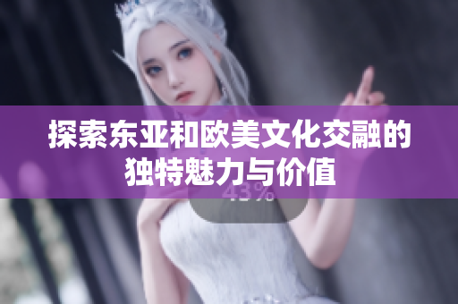 探索东亚和欧美文化交融的独特魅力与价值