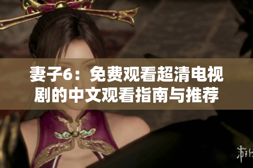 妻子6：免费观看超清电视剧的中文观看指南与推荐