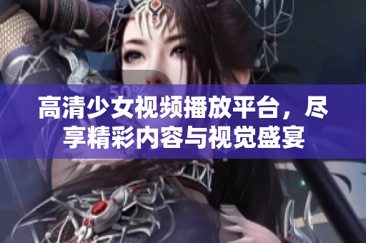 高清少女视频播放平台，尽享精彩内容与视觉盛宴