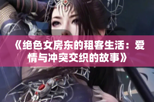 《绝色女房东的租客生活：爱情与冲突交织的故事》