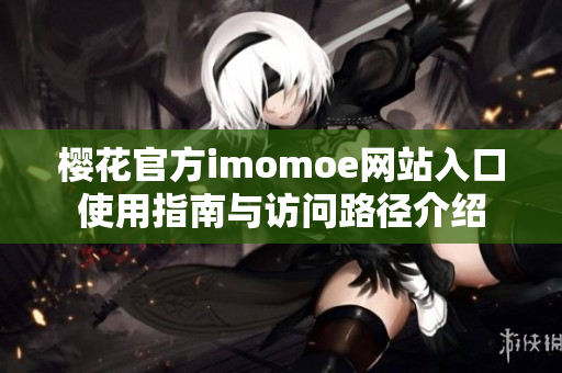 樱花官方imomoe网站入口使用指南与访问路径介绍
