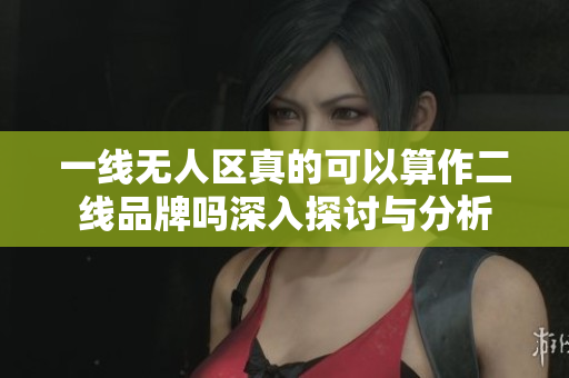 一线无人区真的可以算作二线品牌吗深入探讨与分析