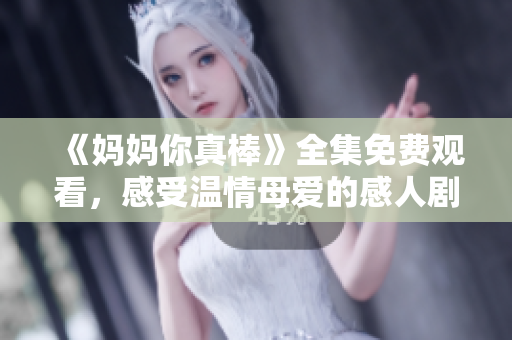 《妈妈你真棒》全集免费观看，感受温情母爱的感人剧情