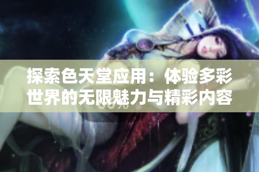 探索色天堂应用：体验多彩世界的无限魅力与精彩内容