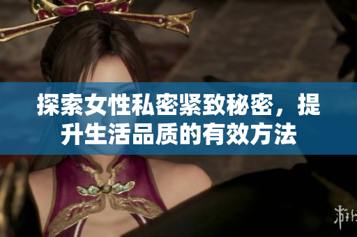 探索女性私密紧致秘密，提升生活品质的有效方法